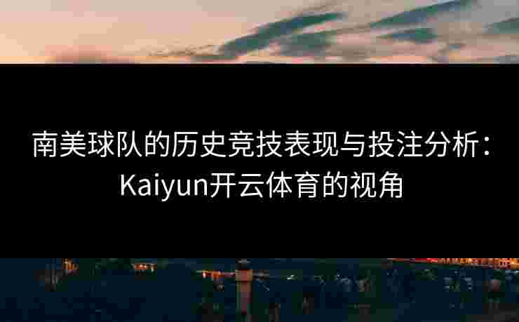 南美球队的历史竞技表现与投注分析：Kaiyun开云体育的视角