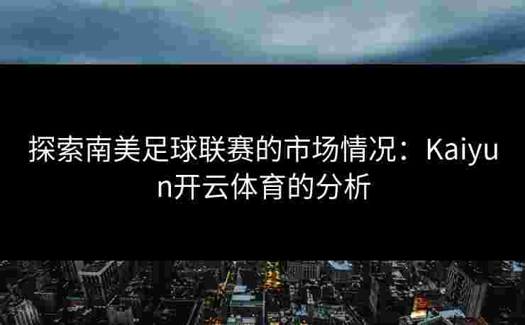 探索南美足球联赛的市场情况：Kaiyun开云体育的分析