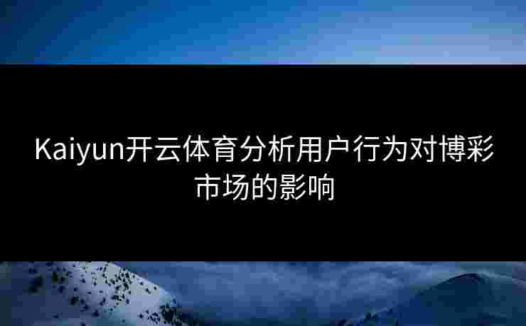 Kaiyun开云体育分析用户行为对博彩市场的影响