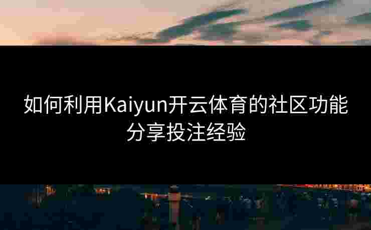 如何利用Kaiyun开云体育的社区功能分享投注经验
