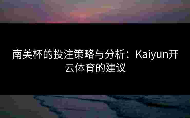 南美杯的投注策略与分析：Kaiyun开云体育的建议