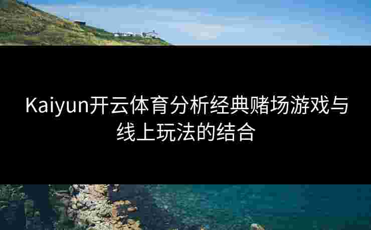 Kaiyun开云体育分析经典赌场游戏与线上玩法的结合