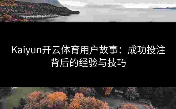 Kaiyun开云体育用户故事：成功投注背后的经验与技巧