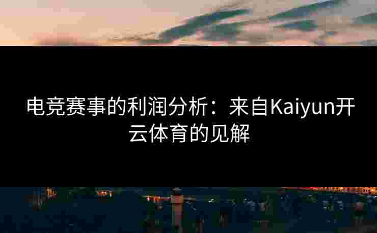 电竞赛事的利润分析：来自Kaiyun开云体育的见解