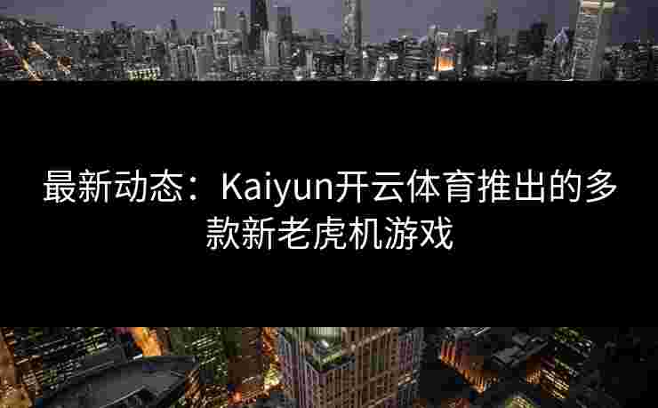 最新动态：Kaiyun开云体育推出的多款新老虎机游戏