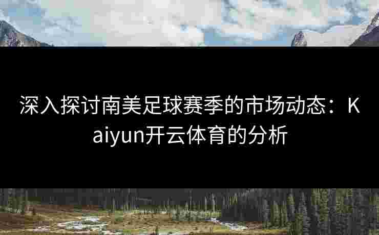 深入探讨南美足球赛季的市场动态：Kaiyun开云体育的分析