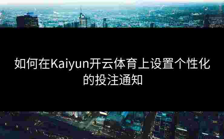 如何在Kaiyun开云体育上设置个性化的投注通知