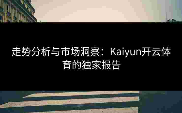 走势分析与市场洞察：Kaiyun开云体育的独家报告
