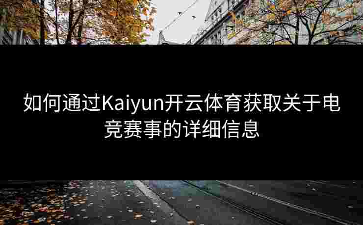 如何通过Kaiyun开云体育获取关于电竞赛事的详细信息