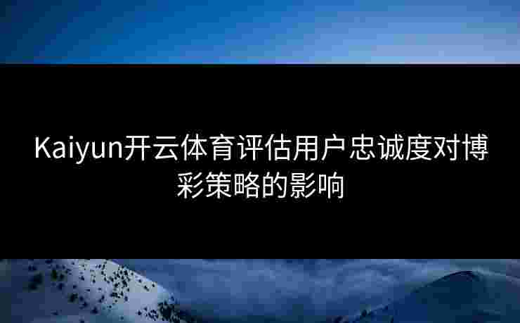 Kaiyun开云体育评估用户忠诚度对博彩策略的影响