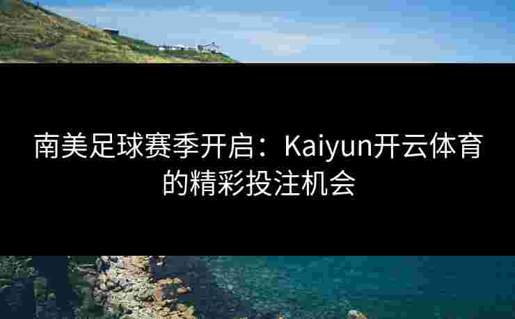 南美足球赛季开启：Kaiyun开云体育的精彩投注机会