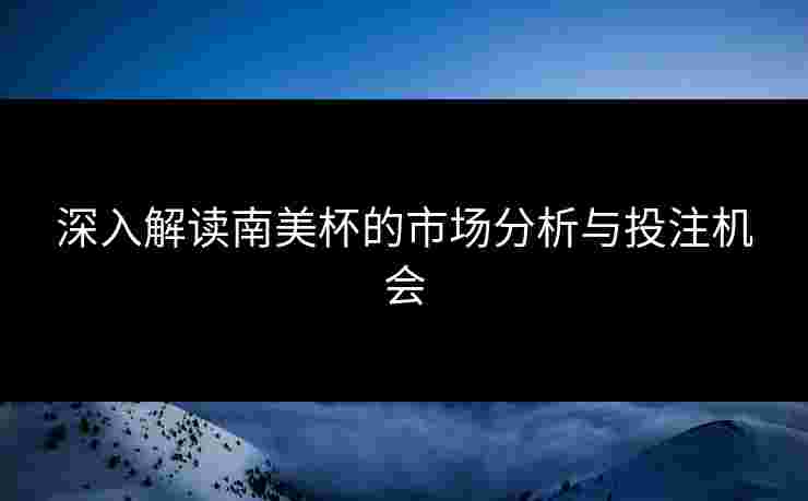 深入解读南美杯的市场分析与投注机会