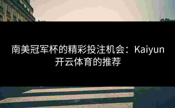 南美冠军杯的精彩投注机会：Kaiyun开云体育的推荐