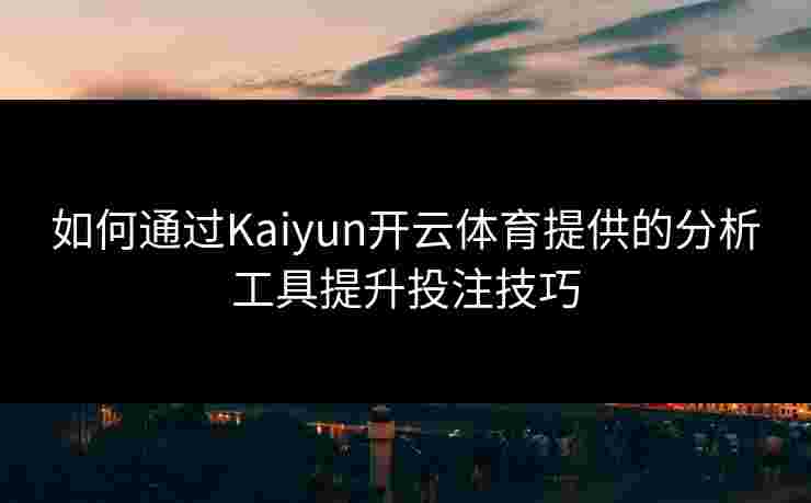 如何通过Kaiyun开云体育提供的分析工具提升投注技巧