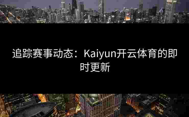 追踪赛事动态：Kaiyun开云体育的即时更新