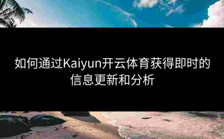 如何通过Kaiyun开云体育获得即时的信息更新和分析