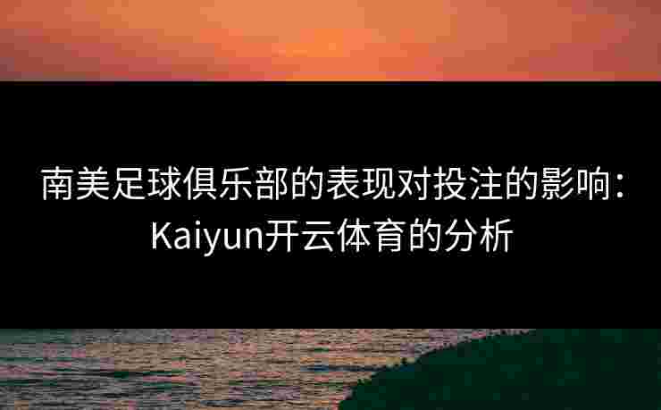 南美足球俱乐部的表现对投注的影响：Kaiyun开云体育的分析
