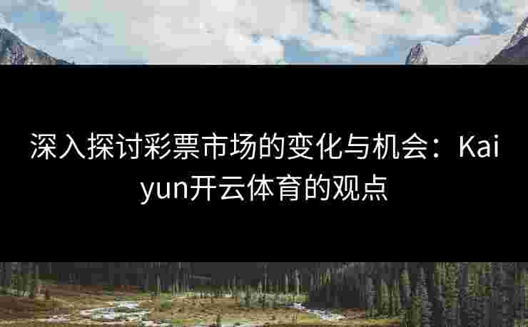 深入探讨彩票市场的变化与机会：Kaiyun开云体育的观点