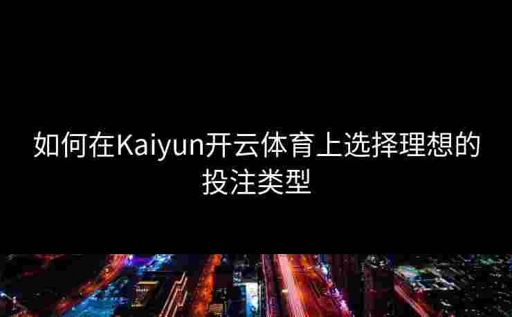 如何在Kaiyun开云体育上选择理想的投注类型
