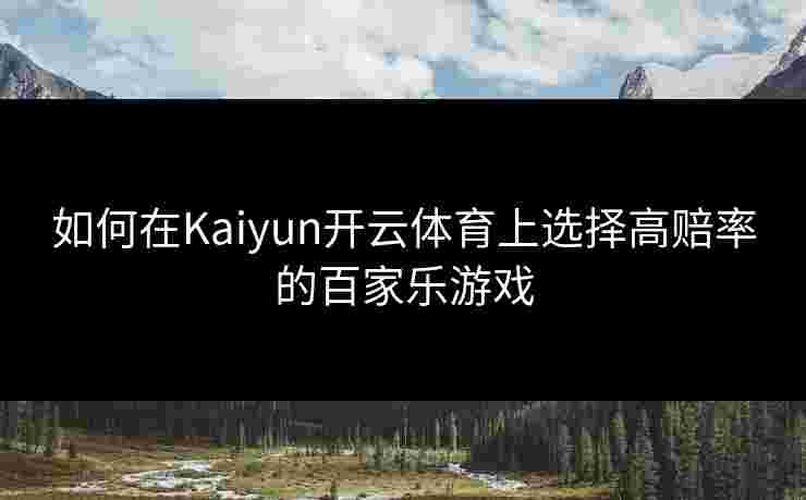 如何在Kaiyun开云体育上选择高赔率的百家乐游戏