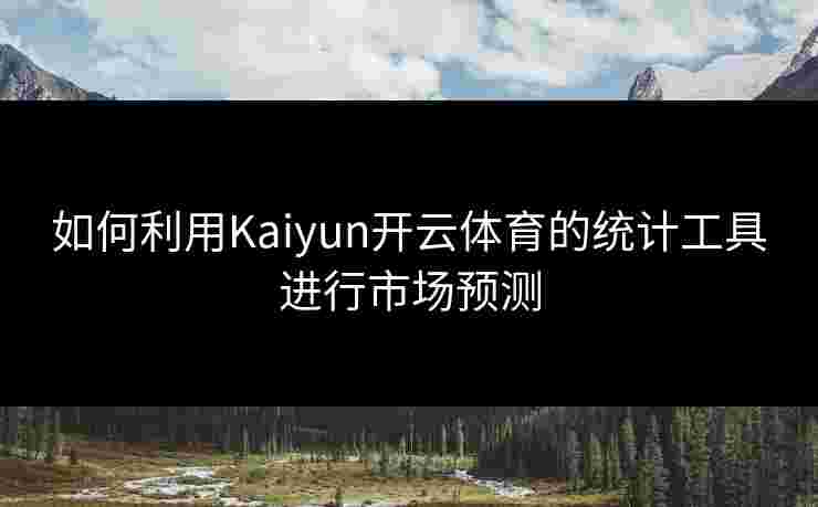 如何利用Kaiyun开云体育的统计工具进行市场预测