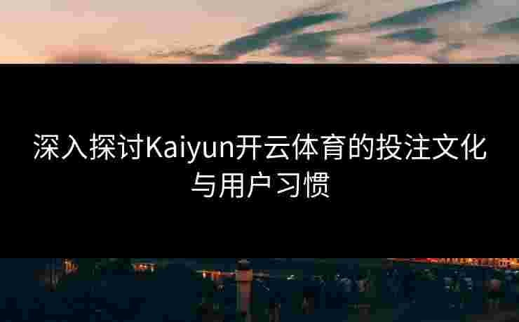 深入探讨Kaiyun开云体育的投注文化与用户习惯