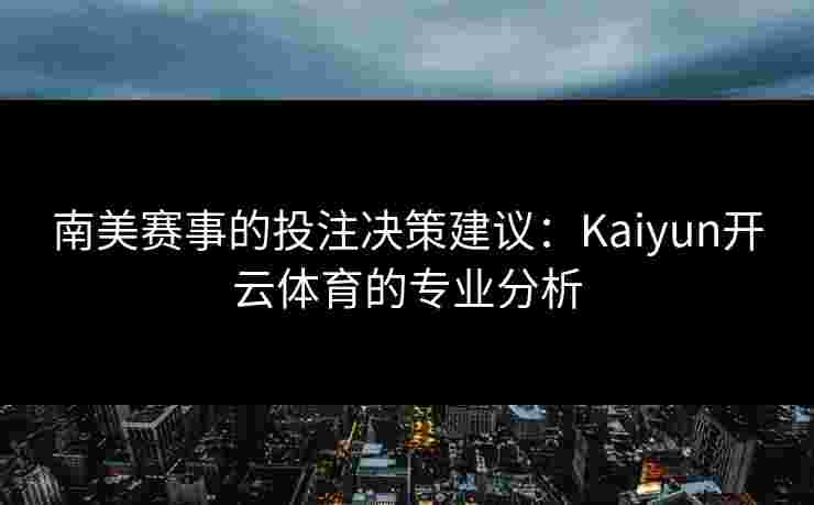 南美赛事的投注决策建议：Kaiyun开云体育的专业分析