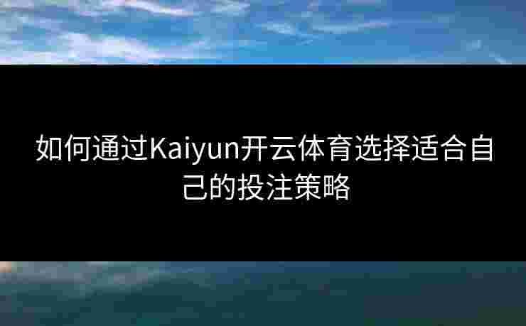 如何通过Kaiyun开云体育选择适合自己的投注策略