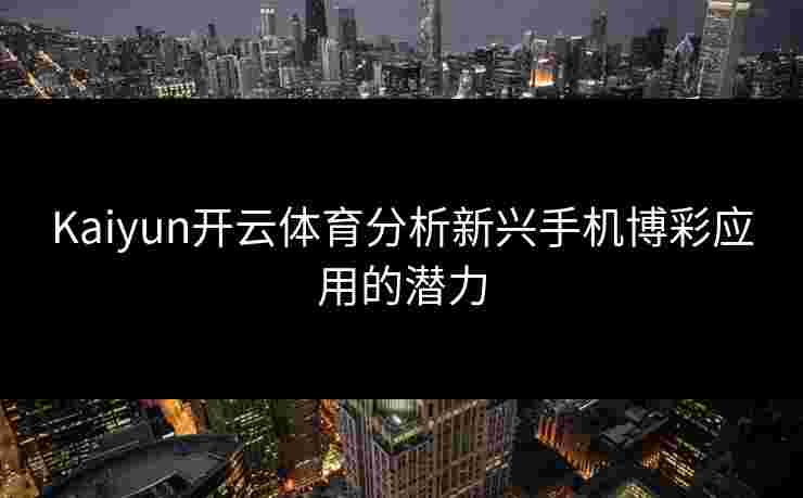 Kaiyun开云体育分析新兴手机博彩应用的潜力