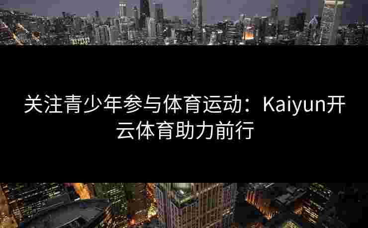 关注青少年参与体育运动：Kaiyun开云体育助力前行