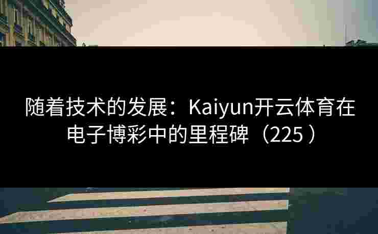 随着技术的发展：Kaiyun开云体育在电子博彩中的里程碑（225 ）