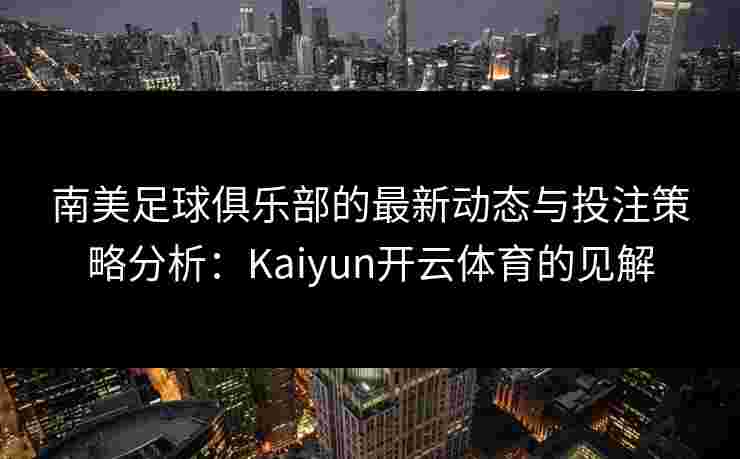 南美足球俱乐部的最新动态与投注策略分析：Kaiyun开云体育的见解