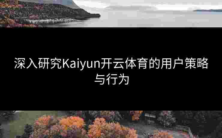 深入研究Kaiyun开云体育的用户策略与行为
