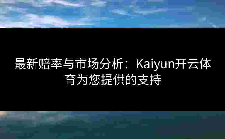 最新赔率与市场分析：Kaiyun开云体育为您提供的支持