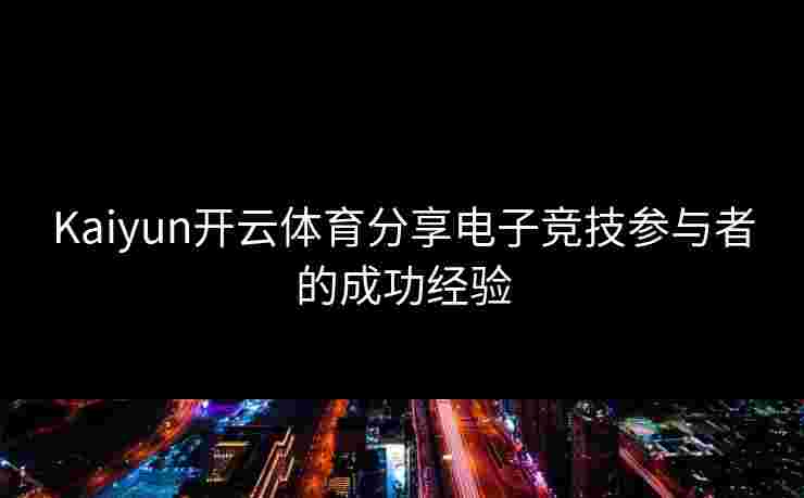 Kaiyun开云体育分享电子竞技参与者的成功经验