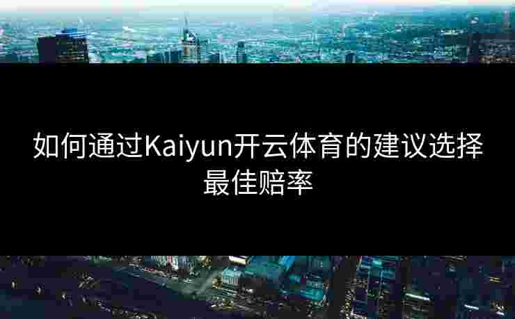 如何通过Kaiyun开云体育的建议选择最佳赔率