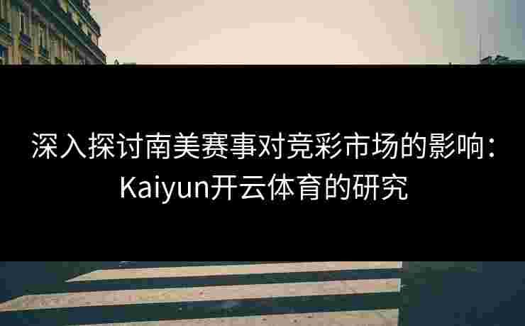 深入探讨南美赛事对竞彩市场的影响：Kaiyun开云体育的研究