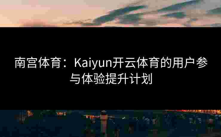 南宫体育：Kaiyun开云体育的用户参与体验提升计划
