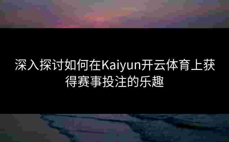 深入探讨如何在Kaiyun开云体育上获得赛事投注的乐趣