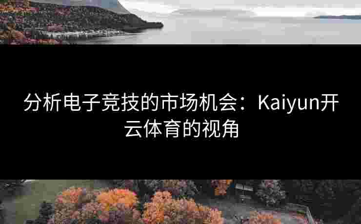 分析电子竞技的市场机会：Kaiyun开云体育的视角