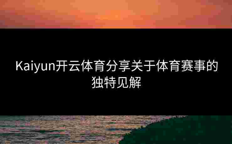 Kaiyun开云体育分享关于体育赛事的独特见解