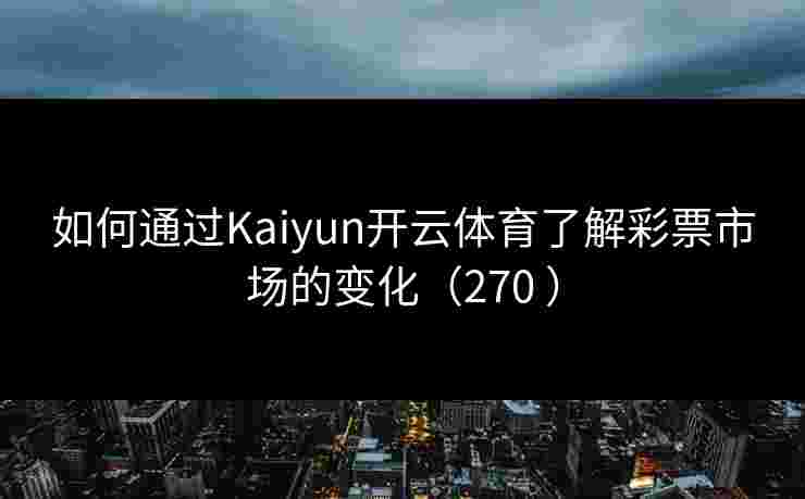 如何通过Kaiyun开云体育了解彩票市场的变化（270 ）