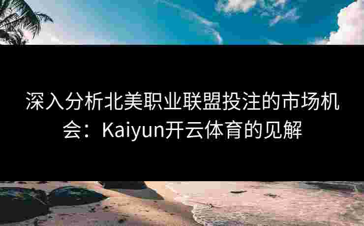 深入分析北美职业联盟投注的市场机会：Kaiyun开云体育的见解