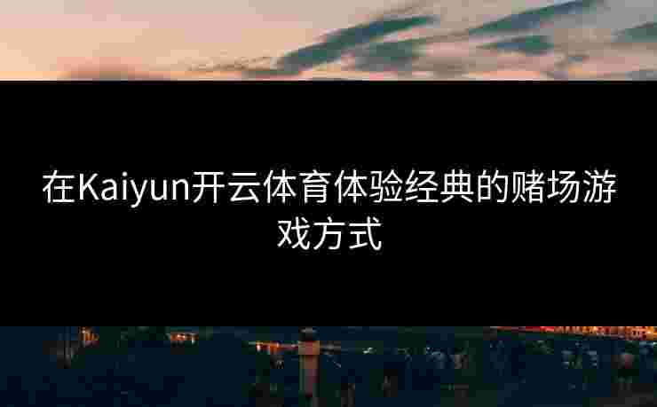 在Kaiyun开云体育体验经典的赌场游戏方式