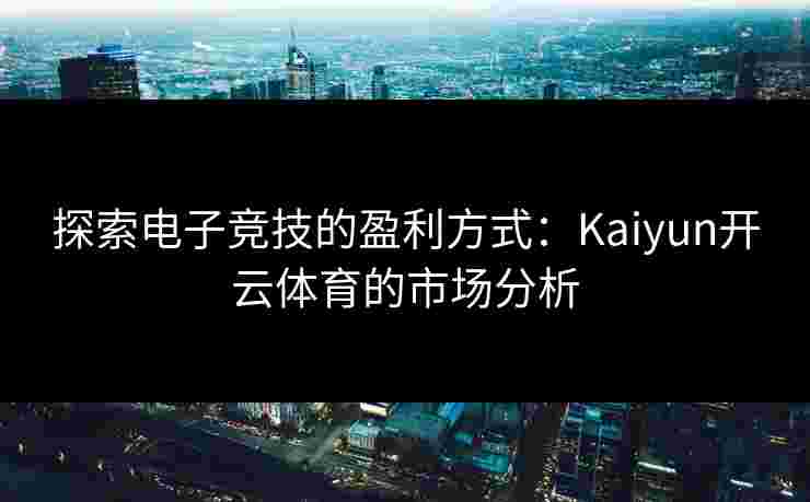 探索电子竞技的盈利方式：Kaiyun开云体育的市场分析