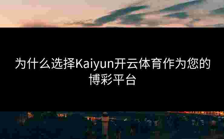 为什么选择Kaiyun开云体育作为您的博彩平台