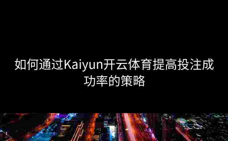 如何通过Kaiyun开云体育提高投注成功率的策略