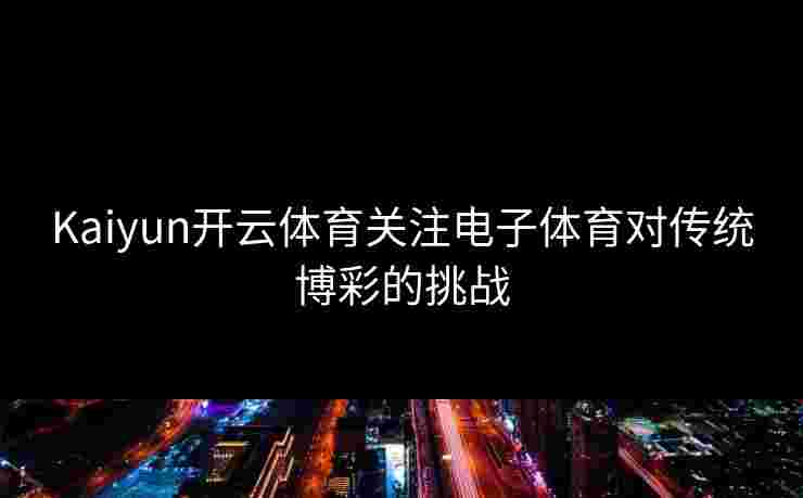 Kaiyun开云体育关注电子体育对传统博彩的挑战