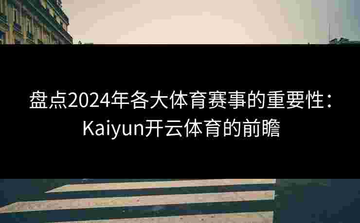 盘点2024年各大体育赛事的重要性：Kaiyun开云体育的前瞻