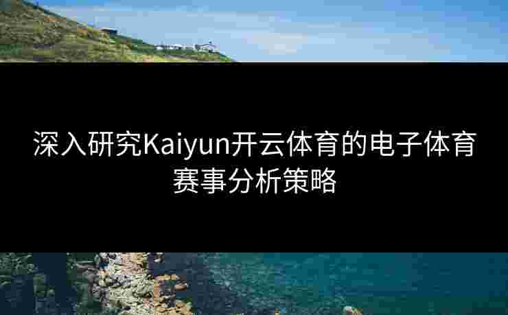 深入研究Kaiyun开云体育的电子体育赛事分析策略
